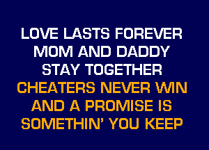 LOVE LASTS FOREVER
MOM AND DADDY
STAY TOGETHER
CHEATERS NEVER WIN
AND A PROMISE IS
SOMETHIN' YOU KEEP