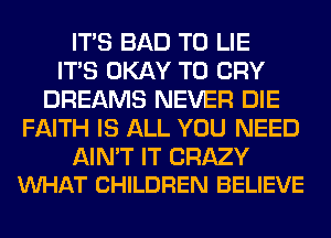 ITS BAD T0 LIE
ITS OKAY T0 CRY
DREAMS NEVER DIE
FAITH IS ALL YOU NEED

AIN'T IT CRAZY
VUHAT CHILDREN BELIEVE