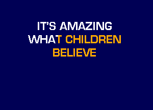 ITS AMAZING
WHAT CHILDREN
BELIEVE