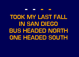 TOOK MY LAST FALL
IN SAN DIEGO
BUS HEADED NORTH
ONE HEADED SOUTH