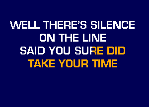 WELL THERE'S SILENCE
ON THE LINE
SAID YOU SURE DID
TAKE YOUR TIME