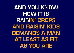 AND YOU KNOW
HOW IT IS
RAISIN' CROPS
AND RAISIN' KIDS
DEMANDS A MAN
AT LEAST AS FIT

AS YOU ARE l