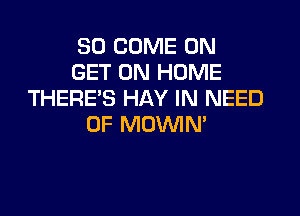 SO COME ON
GET ON HOME
THERE'S HAY IN NEED

OF MOWN'