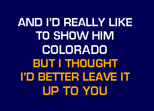 AND I'D REALLY LIKE
TO SHOW HIM

COLORADO
BUT I THOUGHT
I'D BETTER LEAVE IT

UP TO YOU