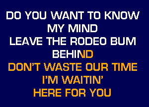 DO YOU WANT TO KNOW
MY MIND
LEAVE THE RODEO BUM
BEHIND
DON'T WASTE OUR TIME
I'M WAITIN'
HERE FOR YOU