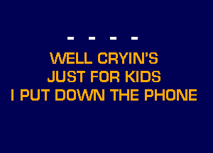 WELL CRYIN'S

JUST FOR KIDS
l PUT DOWN THE PHONE