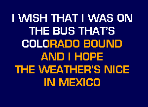 I INISH THAT I WAS ON
THE BUS THAT'S
COLORADO BOUND
AND I HOPE
THE WEATHER'S NICE
IN MEXICO