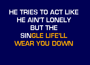 HE TRIES T0 ACT LIKE
HE AIN'T LONELY
BUT THE
SINGLE LIFE'LL
WEAR YOU DOWN