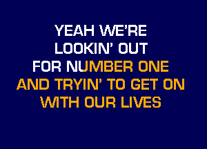 YEAH WE'RE
LOOKIM OUT
FOR NUMBER ONE
AND TRYIN' TO GET ON
WTH OUR LIVES