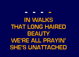 IN WALKS
THAT LONG HAIRED
BEAUTY
WE'RE ALL PRAYIN'
SHE'S UNATI'ACHED