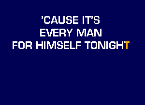 'CAUSE IT'S
EVERY MAN
FOR HIMSELF TONIGHT