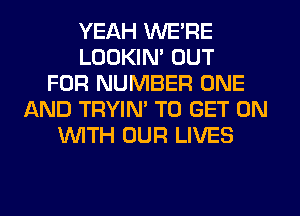 YEAH WE'RE
LOOKIN' OUT
FOR NUMBER ONE
AND TRYIM TO GET ON
WTH OUR LIVES