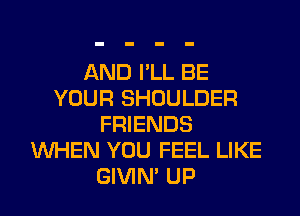 AND I'LL BE
YOUR SHOULDER
FRIENDS
WHEN YOU FEEL LIKE
GIVIM UP