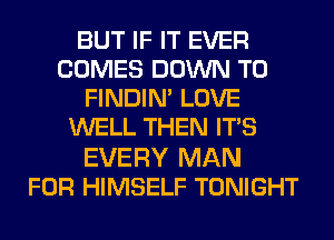 BUT IF IT EVER
COMES DOWN TO
FINDIM LOVE
WELL THEN ITS

EVERY MAN
FOR HIMSELF TONIGHT