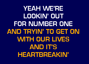 YEAH WE'RE
LOOKIN' OUT
FOR NUMBER ONE
AND TRYIN' TO GET ON
NTH OUR LIVES
AND IT'S
HEARTBREAKIN'