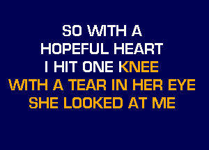 80 WITH A
HOPEFUL HEART
I HIT ONE KNEE
WITH A TEAR IN HER EYE
SHE LOOKED AT ME