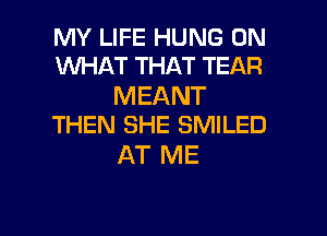 MY LIFE HUNG 0N
WHAT THAT TEAR

MEANT
THEN SHE SMILED

AT ME

g