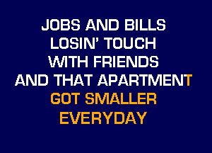 JOBS AND BILLS
LOERPTOUCH
WITH FRIENDS

AND THAT APARTMENT
GOT SMALLER

EVERYDAY