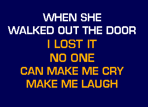 WHEN SHE
WALKED OUT THE DOOR
I LOST IT
NO ONE

CAN MAKE ME CRY
MAKE ME LAUGH