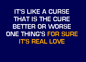 ITS LIKE A CURSE
THAT IS THE CURE
BETTER 0R WORSE
ONE THING'S FOR SURE
ITS REAL LOVE