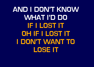 AND I DON'T KNOW
WHAT I'D DO
IF I LOST IT

0H IF I LOST IT
I DON'T WANT TO
LOSE IT