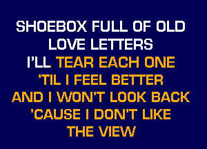 SHOEBOX FULL OF OLD
LOVE LETTERS
I'LL TEAR EACH ONE
'TIL I FEEL BETTER
AND I WON'T LOOK BACK
'CAUSE I DON'T LIKE
THE VIEW
