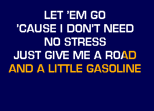 LET 'EM GO
'CAUSE I DON'T NEED
N0 STRESS
JUST GIVE ME A ROAD
AND A LITTLE GASOLINE