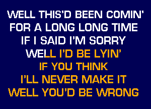 WELL THIS'D BEEN COMIN'
FOR A LONG LONG TIME
IF I SAID PM SORRY

WELL I'D BE LYIN'
IF YOU THINK

I'LL NEVER MAKE IT
WELL YOU'D BE WRONG