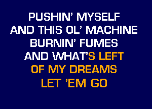PUSHIN' MYSELF
AND THIS OL' MACHINE
BURNIN' FUMES
AND WHATS LEFT
OF MY DREAMS

LET 'EM GO