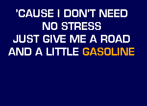 'CAUSE I DON'T NEED
N0 STRESS
JUST GIVE ME A ROAD
AND A LITTLE GASOLINE