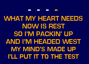 WHAT MY HEART NEEDS
NOW IS REST
SO I'M PACKIN' UP

AND I'M HEADED WEST
MY MIND'S MADE UP
I'LL PUT IT TO THE TEST