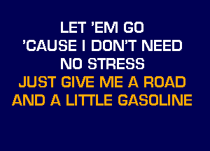 LET 'EM GO
'CAUSE I DON'T NEED
N0 STRESS
JUST GIVE ME A ROAD
AND A LITTLE GASOLINE