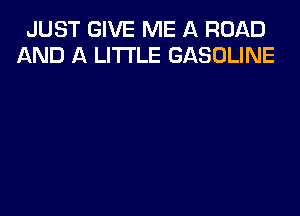 JUST GIVE ME A ROAD
AND A LITTLE GASOLINE