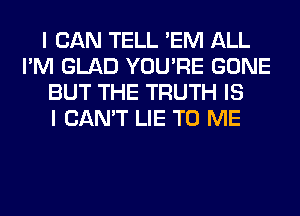 I CAN TELL 'EM ALL
I'M GLAD YOU'RE GONE
BUT THE TRUTH IS
I CAN'T LIE TO ME