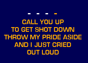 CALL YOU UP
TO GET SHOT DOWN
THROW MY PRIDE ASIDE
AND I JUST CRIED
OUT LOUD