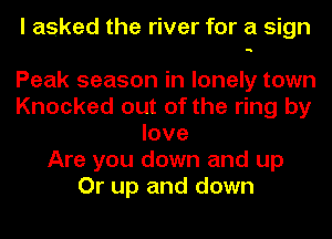 I asked the river for a sign
Peak season in lonely town
Knocked out of the ring by
love
Are you down and up
Or up and down