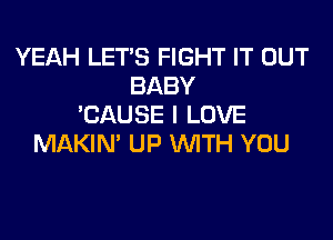 YEAH LET'S FIGHT IT OUT
BABY
'CAUSE I LOVE

MAKIN' UP WTH YOU