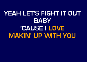 YEAH LET'S FIGHT IT OUT
BABY
'CAUSE I LOVE

MAKIN' UP WTH YOU