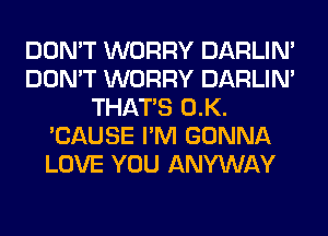 DON'T WORRY DARLIN'
DON'T WORRY DARLIN'
THAT'S 0.K.
'CAUSE I'M GONNA
LOVE YOU ANYWAY