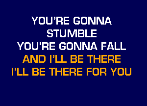 YOU'RE GONNA
STUMBLE
YOU'RE GONNA FALL
AND I'LL BE THERE
I'LL BE THERE FOR YOU