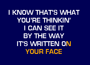 I KNOW THAT'S WHAT
YOU'RE THINKIN'
I CAN SEE IT
BY THE WAY
IT'S WRITTEN ON

YOUR FACE l