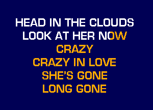 HEAD IN THE CLOUDS
LOOK AT HER NOW
CRAZY
CRAZY IN LOVE
SHE'S GONE
LONG GONE