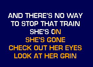 AND THERE'S NO WAY
TO STOP THAT TRAIN
SHE'S 0N
SHE'S GONE
CHECK OUT HER EYES
LOOK AT HER GRIN