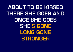 ABOUT TO BE KISSED
THERE SHE GOES AND
ONCE SHE GOES
SHE'S GONE
LONG GONE
STRONGER