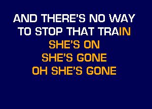 AND THERE'S NO WAY
TO STOP THAT TRAIN
SHE'S 0N
SHE'S GONE
0H SHE'S GONE