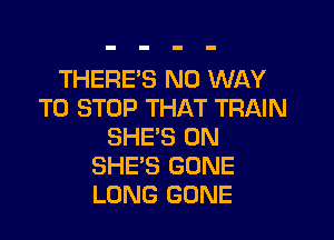 THERE'S NO WAY
TO STOP THAT TRAIN

SHE'S 0N
SHE'S GONE
LONG GONE