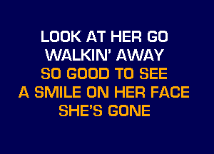 LOOK AT HER GO
WALKIN' AWAY
SO GOOD TO SEE
A SMILE ON HER FACE
SHE'S GONE

g