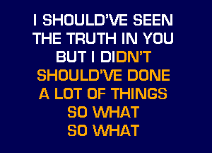 I SHDULUVE SEEN
THE TRUTH IN YOU
BUT I DIDN'T
SHOULUVE DONE
A LOT OF THINGS
SO WHAT
SO WHAT