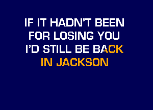 IF IT HADN'T BEEN

FOR LOSING YOU

I'D STILL BE BACK
IN JACKSON

g