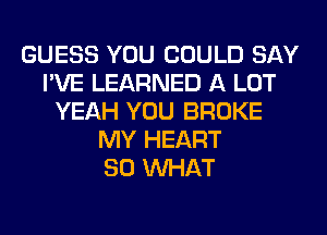 GUESS YOU COULD SAY
I'VE LEARNED A LOT
YEAH YOU BROKE
MY HEART
SO WHAT